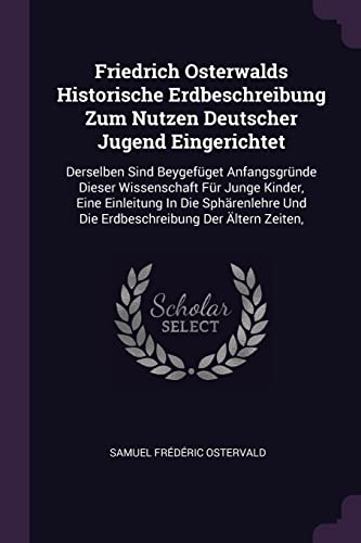 Friedrich Osterwalds Historische Erdbeschreibung Zum Nutzen Deutscher Jugend Eingerichtet: Derselben Sind Beygefüget Anfangsgründe Dieser Wissenschaft ... Und Die Erdbeschreibung Der Ältern Zeiten,