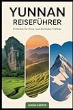 Yunnan Reiseführer: Entdecken Sie Chinas Land des ewigen Frühlings: Vom surrealen Steinwald und den terrassierten Hängen von Yuanyang über die ... Klippen der Tigersprungschlucht.... - Logan Carter Übersetzer: Johann Schneider 