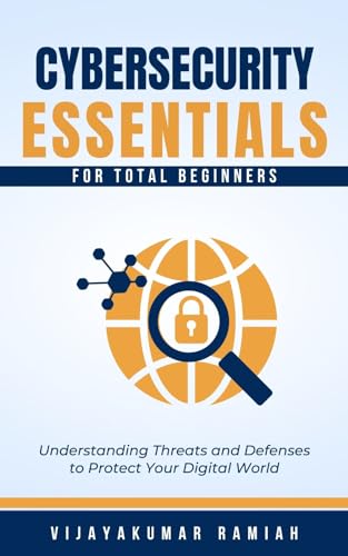 CYBERSECURITY ESSENTIALS FOR TOTAL BEGINNERS: Understanding Threats and Defenses to