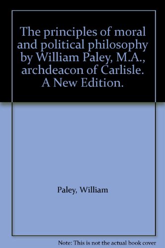 The principles of moral and political philosophy by William Paley, M.A., archdeacon of Carlisle. A New Edition