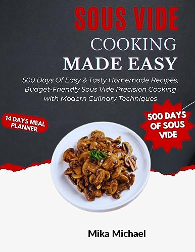 SOUS VIDE COOKING MADE EASY: 500 Days Of Easy & Tasty Homemade Recipes, Budget-Friendly Sous Vide Precision Cooking with Modern Culinary Techniques