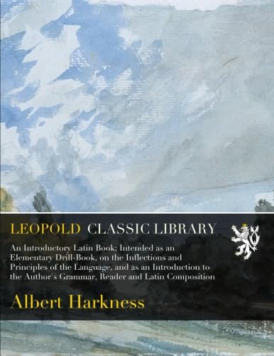 An Introductory Latin Book; Intended as an Elementary Drill-Book, on the Inflections and Principles of the Language, and as an Introduction to the Author's Grammar, Reader and Latin Composition