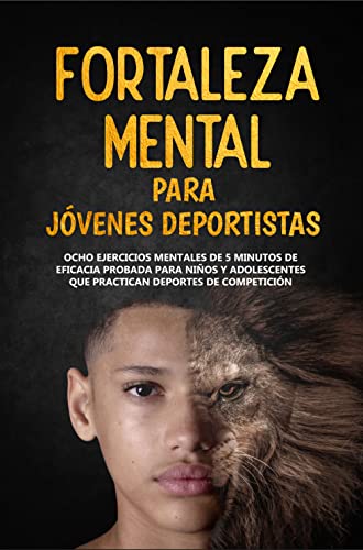 Fortaleza Mental Para Jóvenes Deportistas: Ocho ejercicios mentales de 5 minutos de eficacia probada para niños y adolescentes que practican deportes de competición