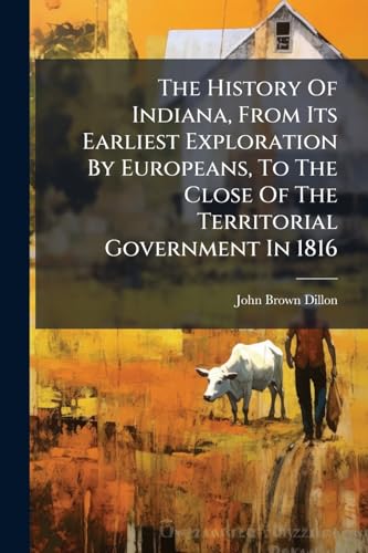 The History Of Indiana, From Its Earliest Exploration By Europeans, To The Close Of The Territorial Government In 1816: With An Introduction ... The Territory Of The United States Northwest