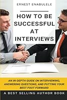 How to Be Successful at Interviews: An In-Depth Guide on Interviewing, Answering Questions, and Putting Your Best Foot Forward 171811883X Book Cover