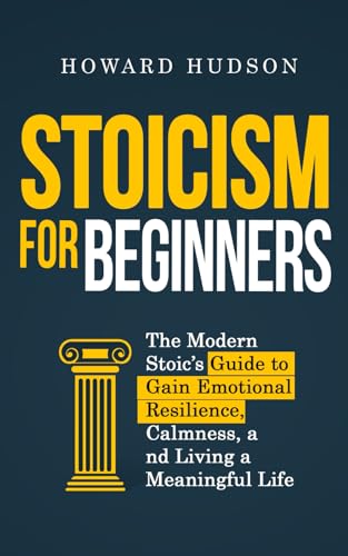 Stoicism For Beginners: The Modern Stoic’S Guide To Gain Emotional Resilience, Calmness, And Living A Meaningful Life (Master Your Mind)