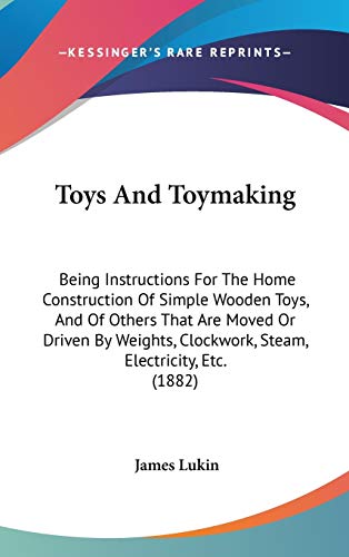Toys And Toymaking: Being Instructions For The Home Construction Of Simple Wooden Toys, And Of Others That Are Moved Or Driven By Weights, Clockwork, Steam, Electricity, Etc. (1882)