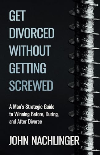 GET DIVORCED WITHOUT GETTING SCREWED: A Man’s Strategic Guide to Winning Before, During, and After Divorce