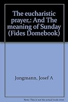 The eucharistic prayer,: And The meaning of Sunday (Fides Domebook) B0007EEPNM Book Cover