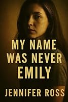 My Name Was Never Emily: Her name was Emily… until it wasn’t. A lifetime of lies unravels in this chilling psychological thriller from Jennifer Ross. B0FPMH5FQQ Book Cover
