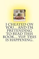 I Cheated on You... and I'm Pretending to Read This Book... Yup. This Is Happening. 1490593098 Book Cover