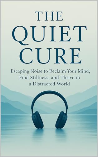 The Quiet Cure: Escaping Noise to Reclaim Your Mind, Find Stillness, and Thrive in a Distracted World (English Edition)