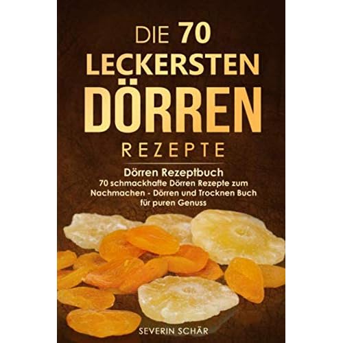 Die 70 leckersten Dörren Rezepte: Dörren Rezeptbuch - 70 schmackhafte Dörren Rezepte zum Nachmachen - Dörren und Trocknen Buch für puren Genuss