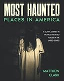 Most Haunted Places in America: True Ghost Stories. A Disturbing Journey in the Most Haunted Places in the United States (Most Haunted Places. True Ghost Stories)