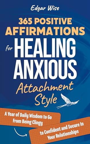 365 Positive Affirmations for Healing Anxious Attachment Style: A Year of Daily Wisdom to Go From Being Clingy to Confident and Secure In Your Relationships (Relationship Wellness Book 3)