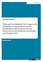 Wilde und Unzivilisierte? Der Umgang der spanischen Conquistadores mit den indianischen Ureinwohnern und die Sichtweise auf die Eroberten am Beispiel von Hern�n Cort�s 366807240X Book Cover