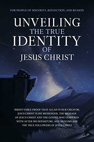 Unveiling The True Identity of Jesus Christ: Irrefutable Proof That Allah Is Our Creator, Jesus Christ Is His Messenger, the Message of Jesus Christ and ... Islam | Islam Beliefs and Practices Book 9)