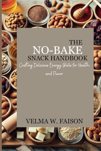 The No-Bake Snack Handbook: Crafting Delicious Energy Balls for Health