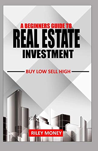 A BEGINNERS GUIDE TO REAL ESTATE INVESTMENT: Buy low sell high A BEGINNERS GUIDE TO REAL ESTATE INVESTMENT: Buy low sell high