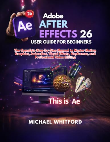 Adobe After Effects 26 User Guide for Beginners: The Complete Step-by-Step Manual to Master Motion Graphics, Animation, Visual Effects, Keyframes, and...