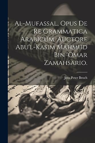 Al-Mufassal, Opus de re Grammatica Arabicum, Auctore Abu'l-Kasim Mahmud Bin 'Omar Zamahsario. (Latin Edition)