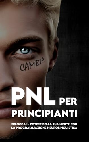 PNL PER PRINCIPIANTI Sblocca il Potere della tua Mente con la Programmazione Neuro-linguistica: Tecniche, Esercizi Pratici, Esempi, Percorso di 30 ... la Pratica e 101 Frasi per Attivare la PNL