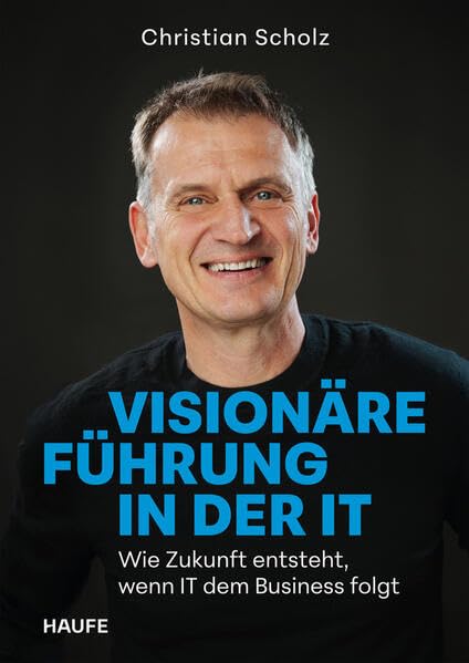 Visionäre Führung in der IT: Wie Zukunft entsteht, wenn IT dem Business folgt (Haufe Fachbuch)