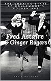  FRED ASTAIRE & GINGER ROGERS: THE UNDYING STARS OF HOLLYWOOD\'S GOLDEN AGE: A Fred Astaire & Ginger Rogers Biography (English Edition)
