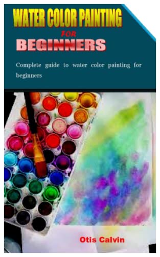 WATER COLOR PAINTING FOR BEGINNERS: Complete guide to water color painting for beginners WATER COLOR PAINTING FOR BEGINNERS: Complete guide to water color painting for beginners