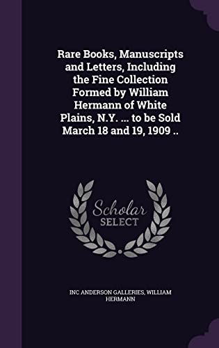 Rare Books, Manuscripts and Letters, Including the Fine Collection Formed by William Hermann of White Plains, N.Y. ... to be Sold March 18 and 19, 1909 ..