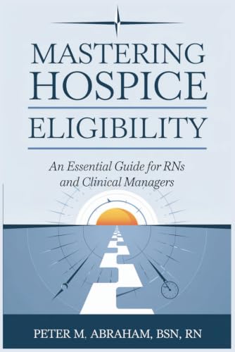 Mastering Hospice Eligibility: An Essential Guide for RNs and Clinical Managers (Empowering Excellence in Hospice: A Nurse's Toolkit for Best Practices)