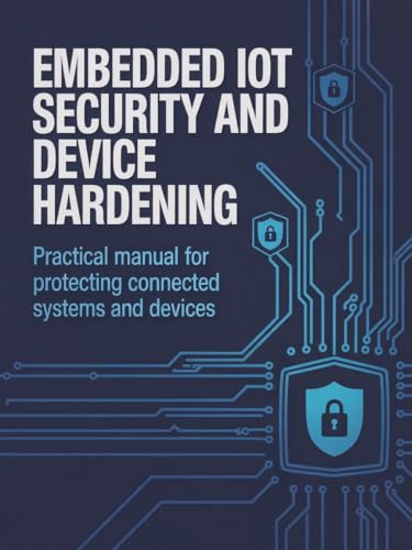 Embedded IoT Security and Device Hardening: Practical Manual for Protecting Connected Systems and Devices (Advanced Systems, Embedded Programming & Game AI Development Series)