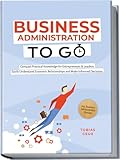 Business Administration to Go - Compact Practical Knowledge for Entrepreneurs & Leaders: Easily Understand Economic Relationships and Make Informed Decisions - incl. Business Administration Glossary