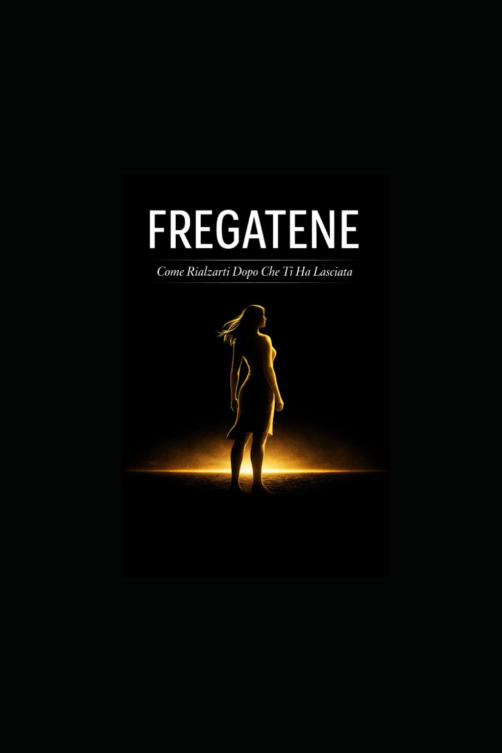 FREGATENE Come Rialzarti Dopo Che Ti Ha Lasciata: Il Giorno in cui il Mondo si è Fermato (ma il tuo Cuore ha Continuato a Battere)