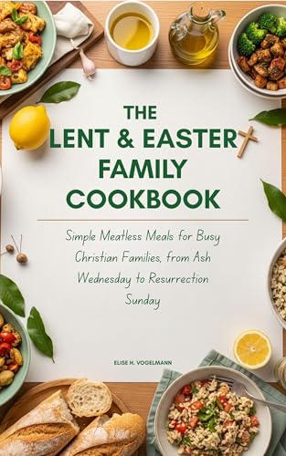 The Lent & Easter Family Cookbook: Simple Meatless Meals for Busy Christian Families, from Ash Wednesday to Resurrection Sunday