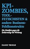 KPI-ZOMBIES, TOOL-FETISCHISTEN & andere Business-Fehlkonstrukte: Ein Manifest gegen die Entkernung von Wirkung