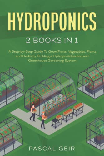 Hydroponics: 2 Books in 1: A Step-by-Step Guide To Grow Fruits, Vegetables, Plants and Herbs by Building a Hydroponic Garden and Greenhouse Gardening System