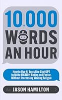 10,000 Words an Hour: How to Use AI Tools like ChatGPT to Write Fiction Better and Faster, Without Increasing Writing Fatigue (Story Hacker Secrets) B0D9P2ML9C Book Cover