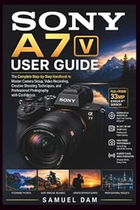SONY A7 V USER GUIDE: The Complete Step-by-Step Handbook to Master Camera Setup, Video Recording, Creative Shooting Techniques, and Professional Photography with Confidence.