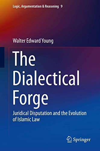 The Dialectical Forge: Juridical Disputation and the Evolution of Islamic Law (Logic, Argumentation & Reasoning, 9)