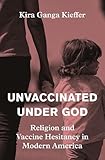 Unvaccinated Under God: Religion and Vaccine Hesitancy in Modern America (English Edition)