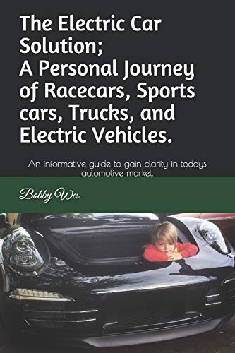 The Electric Car Solution ; A Personal Journey of Racecars, Sports cars, Trucks, and Electric Vehicles.: An informative guide to gain clarity in todays automotive market.