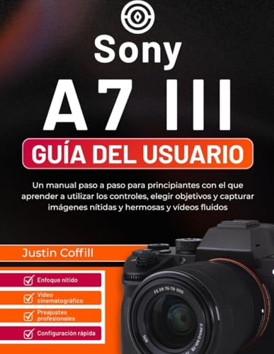 Sony A7 III Guía del usuario: Un manual paso a paso para principiantes con el que aprender a utilizar los controles, elegir objetivos y capturar imágenes nítidas y hermosas y vídeos fluidos