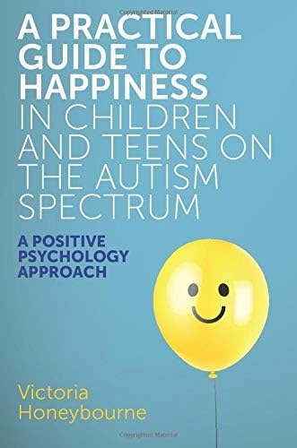 A Practical Guide to Happiness in Children and Teens on the Autism Spectrum: A Positive Psychology Approach