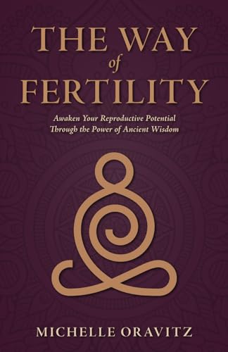 The Way of Fertility: Awaken Your Reproductive Potential through the Transformative Power of Ancient...