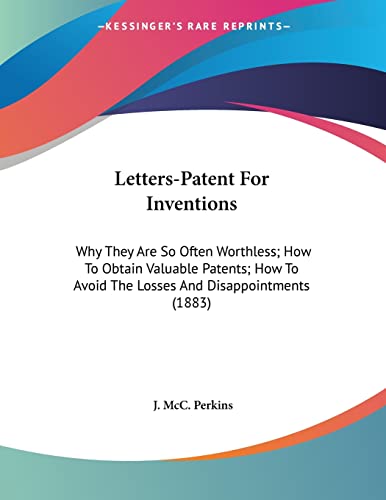 Letters-Patent For Inventions: Why They Are So Often Worthless; How To Obtain Valuable Patents; How To Avoid The Losses And Disappointments (1883)