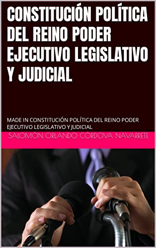 CONSTITUCIÓN POLÍTICA DEL REINO PODER EJECUTIVO LEGISLATIVO Y JUDICIAL: MADE IN CONSTITUCIÓN POLÍTICA DEL REINO PODER EJECUTIVO LEGISLATIVO Y JUDICIAL (Spanish Edition)