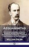 Aequanimitas: With other Addresses to Medical Students, Nurses, Doctors and Practitioners of Medicine - A History and Philosophy of