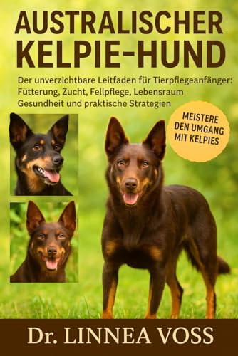 AUSTRALISCHER KELPIE-HUND: Der unverzichtbare Leitfaden für Tierpflegeanfänger: Fütterung, Zucht, Fellpflege, Lebensraum, Gesundheit und praktische Strategien