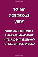 To My Gorgeous Wife Who Has the Most Amazing Handsome Intelligent Husband in the Whole World : Novelty Christmas Gifts for Wife, Funny Naughty Rude Gag Notebook/Journal for Women, Silly Writing Statio 1672363373 Book Cover